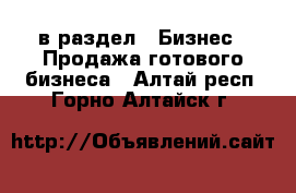  в раздел : Бизнес » Продажа готового бизнеса . Алтай респ.,Горно-Алтайск г.